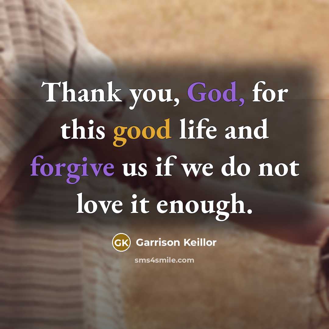 “Thank you, God, for this good life and forgive us if we do not love it enough.” quote by Garrison Keillor