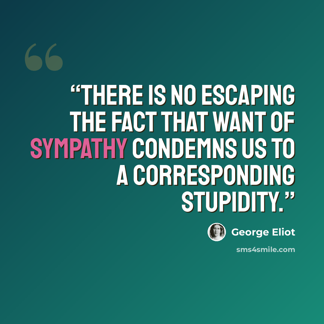 “There is no escaping the fact that want of sympathy condemns us to a corresponding stupidity.” quote by George Eliot