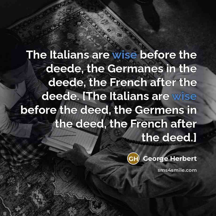 “The Italians are wise before the deede, the Germanes in the deede, the French after the deede. [The Italians are wise before the deed, the Germens in the deed, the French after the deed.]” quote by George Herbert