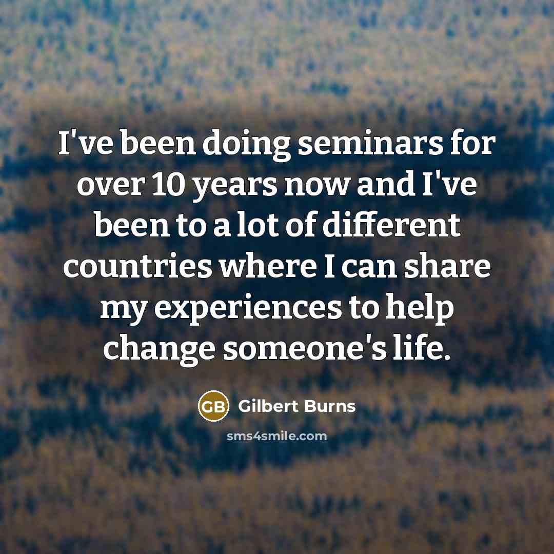 “I've been doing seminars for over 10 years now and I've been to a lot of different countries where I can share my experiences to help change someone's life.” quote by Gilbert Burns