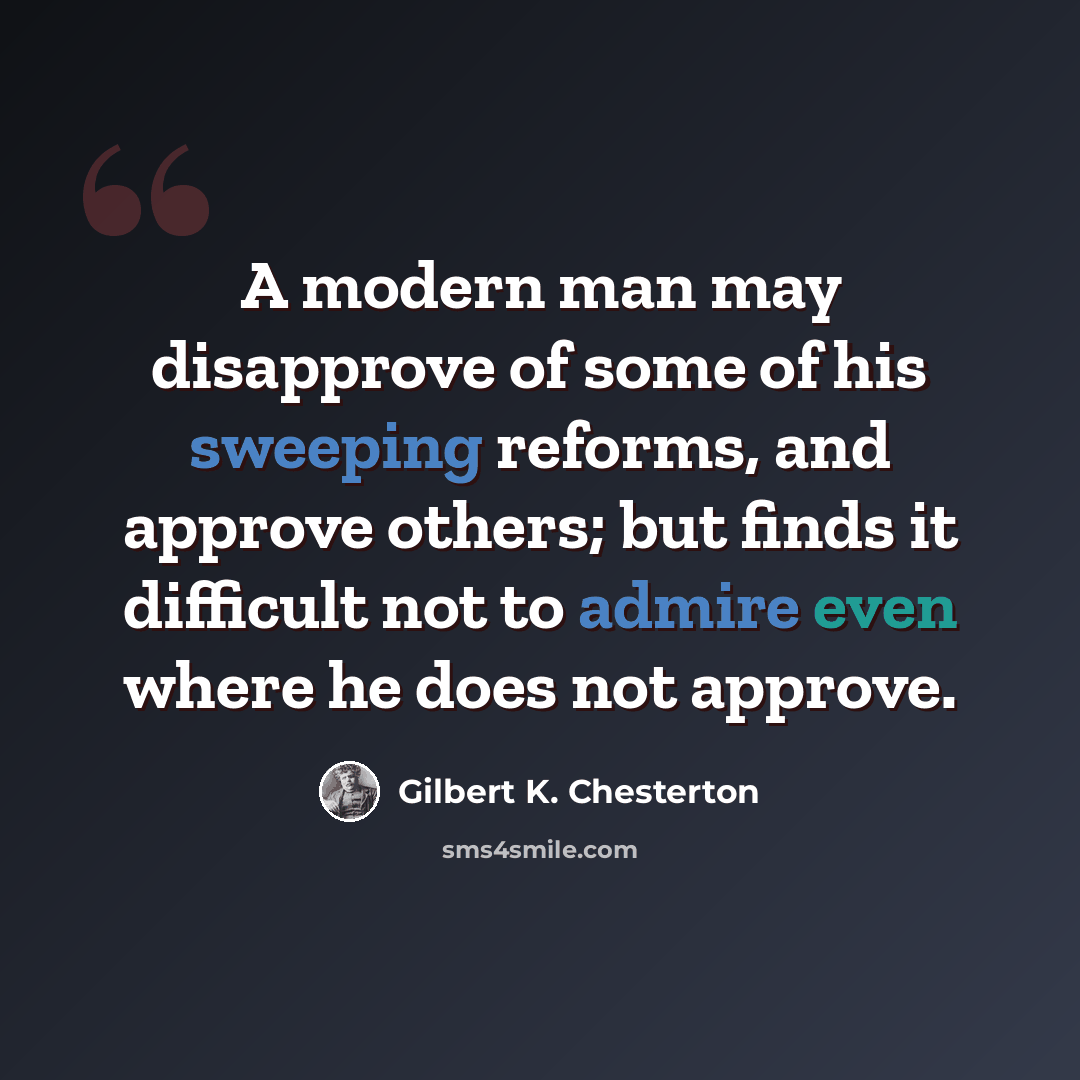“A modern man may disapprove of some of his sweeping reforms, and approve others; but finds it difficult not to admire even where he does not approve.” quote by Gilbert K. Chesterton