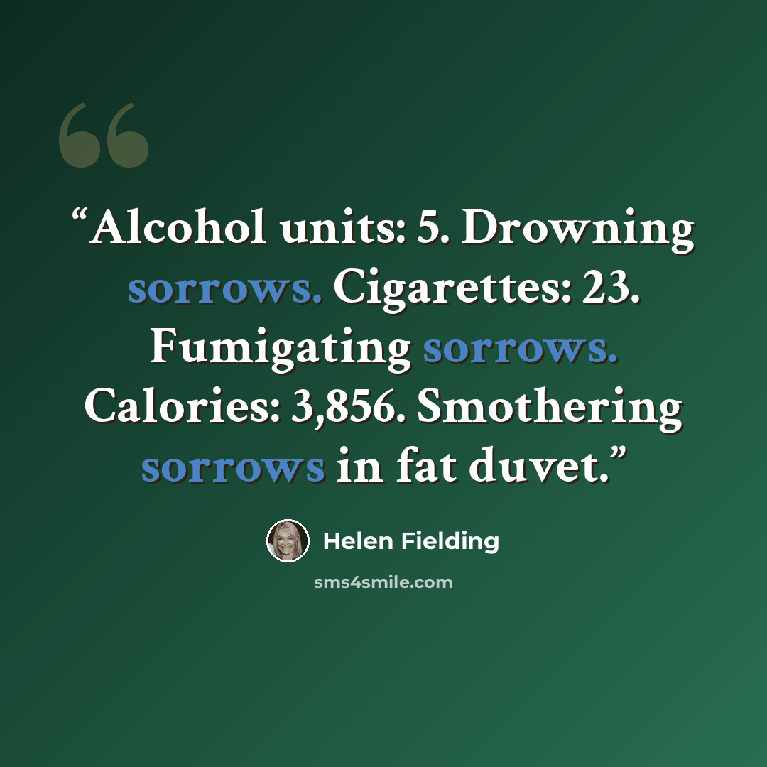 “Alcohol units: 5. Drowning sorrows. Cigarettes: 23. Fumigating sorrows. Calories: 3,856. Smothering sorrows in fat duvet.” quote by Helen Fielding