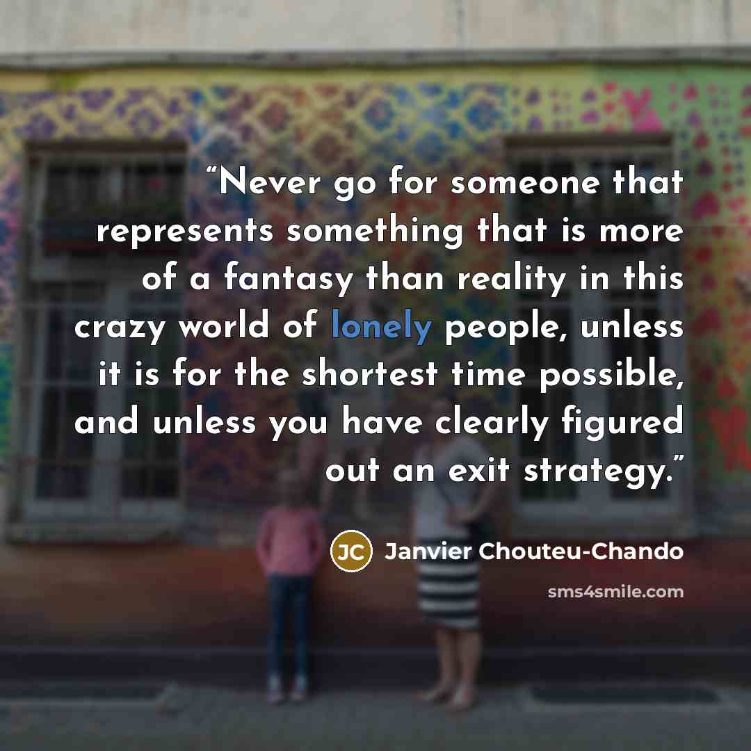 “Never go for someone that represents something that is more of a fantasy than reality in this crazy world of lonely people, unless it is for the shortest time possible, and unless you have clearly figured out an exit strategy.” quote by Janvier Chouteu-Chando