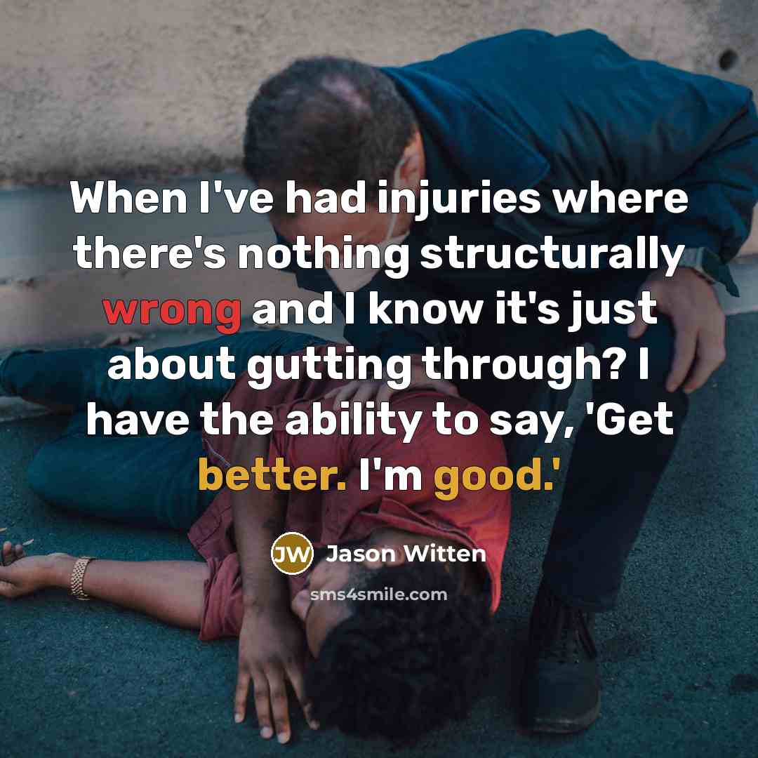 “When I've had injuries where there's nothing structurally wrong and I know it's just about gutting through? I have the ability to say, 'Get better. I'm good.'” quote by Jason Witten