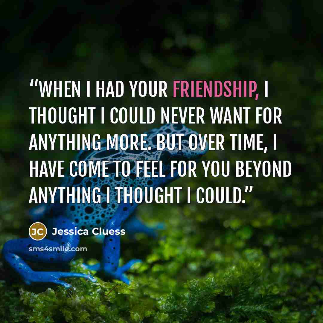 “When I had your friendship, I thought I could never want for anything more. But over time, I have come to feel for you beyond anything I thought I could.” quote by Jessica Cluess