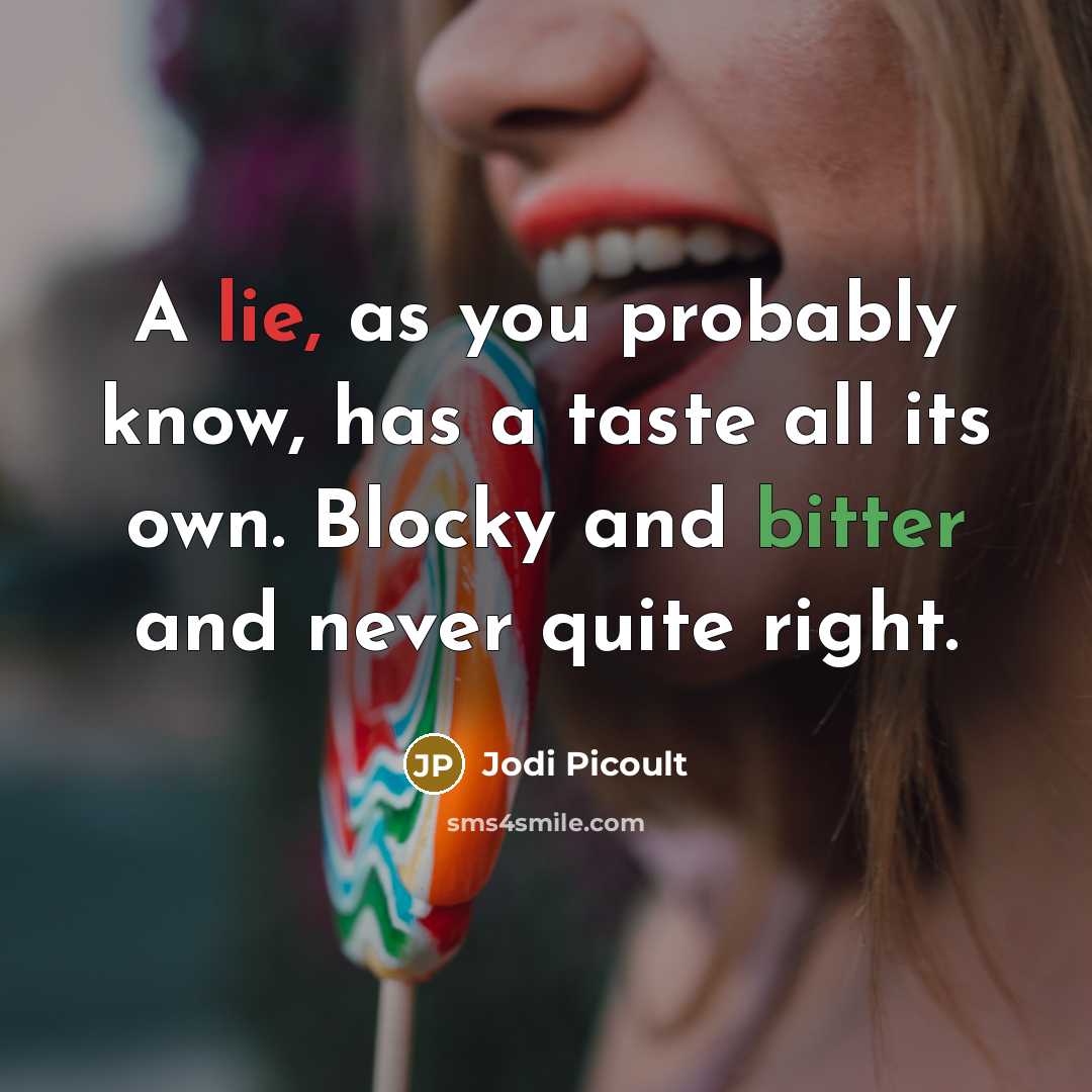 “A lie, as you probably know, has a taste all its own. Blocky and bitter and never quite right.” quote by Jodi Picoult