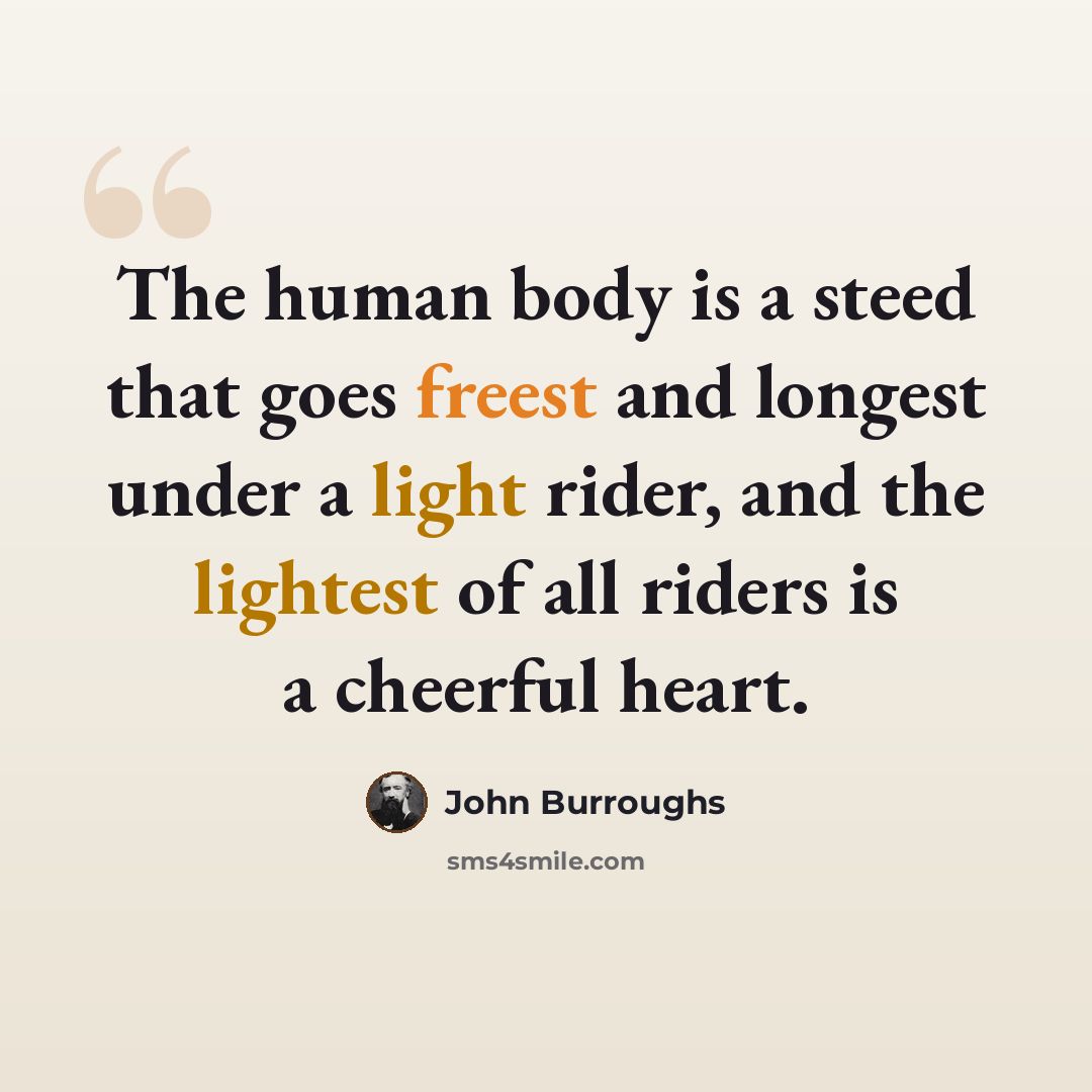 “The human body is a steed that goes freest and longest under a light rider, and the lightest of all riders is a cheerful heart.” quote by John Burroughs