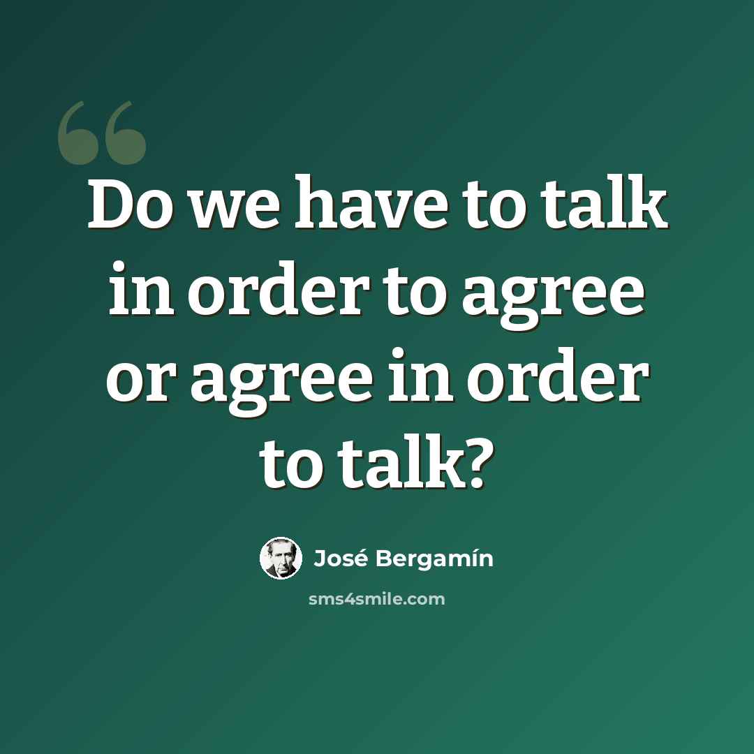 “Do we have to talk in order to agree or agree in order to talk?” quote by Jose Bergamin