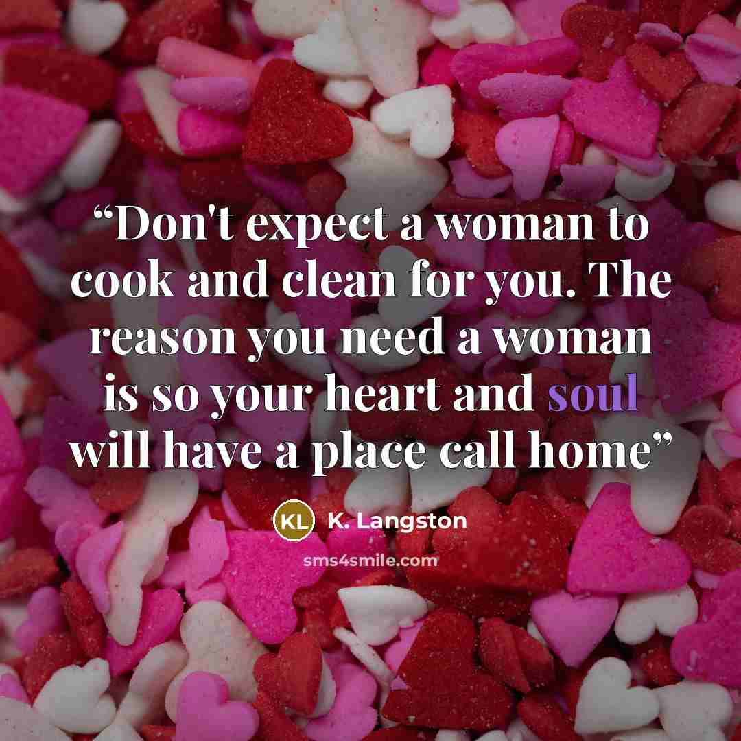 “Don't expect a woman to cook and clean for you. The reason you need a woman is so your heart and soul will have a place call home” quote by K. Langston