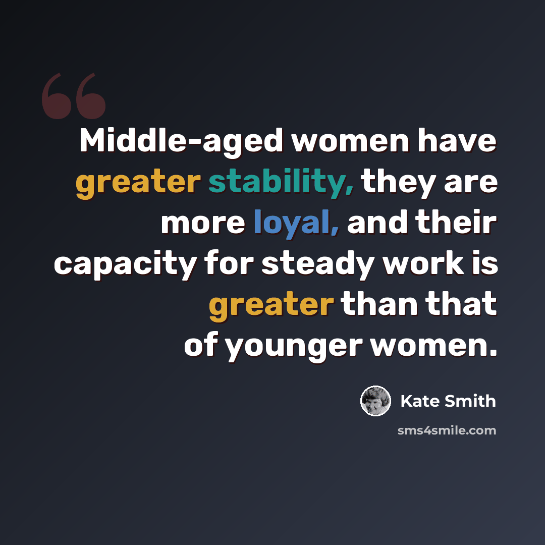 “Middle-aged women have greater stability, they are more loyal, and their capacity for steady work is greater than that of younger women.” quote by Kate Smith