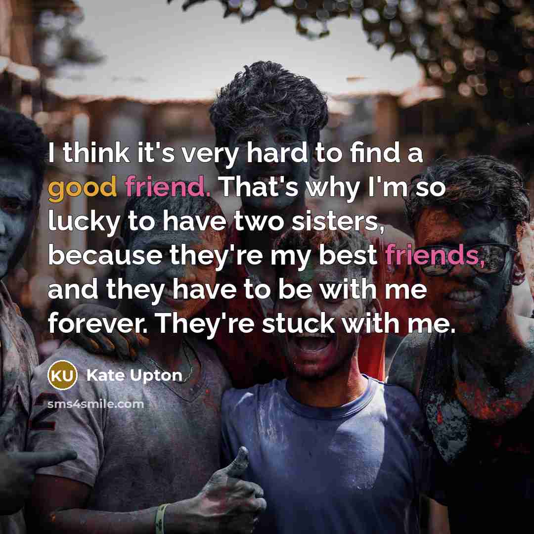 “I think it's very hard to find a good friend. That's why I'm so lucky to have two sisters, because they're my best friends, and they have to be with me forever. They're stuck with me.” quote by Kate Upton