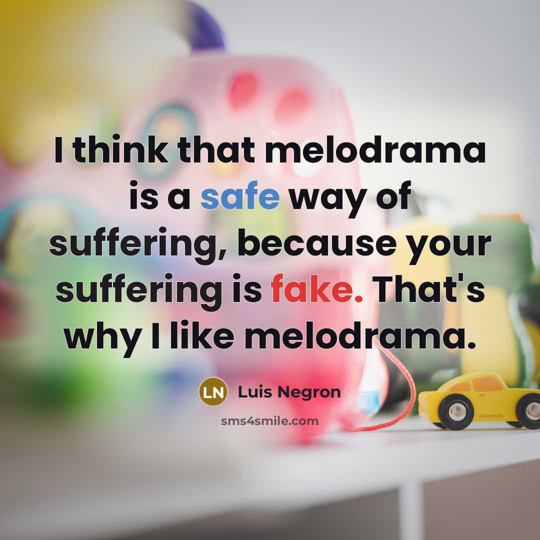 “I think that melodrama is a safe way of suffering, because your suffering is fake. That's why I like melodrama.” quote by Luis Negron