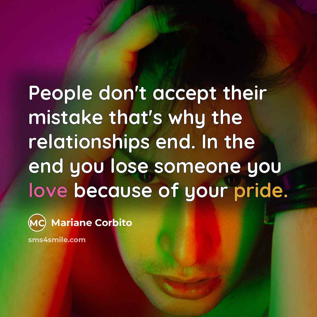 “People don't accept their mistake that's why the relationships end. In the end you lose someone you love because of your pride.” quote by Mariane Corbito