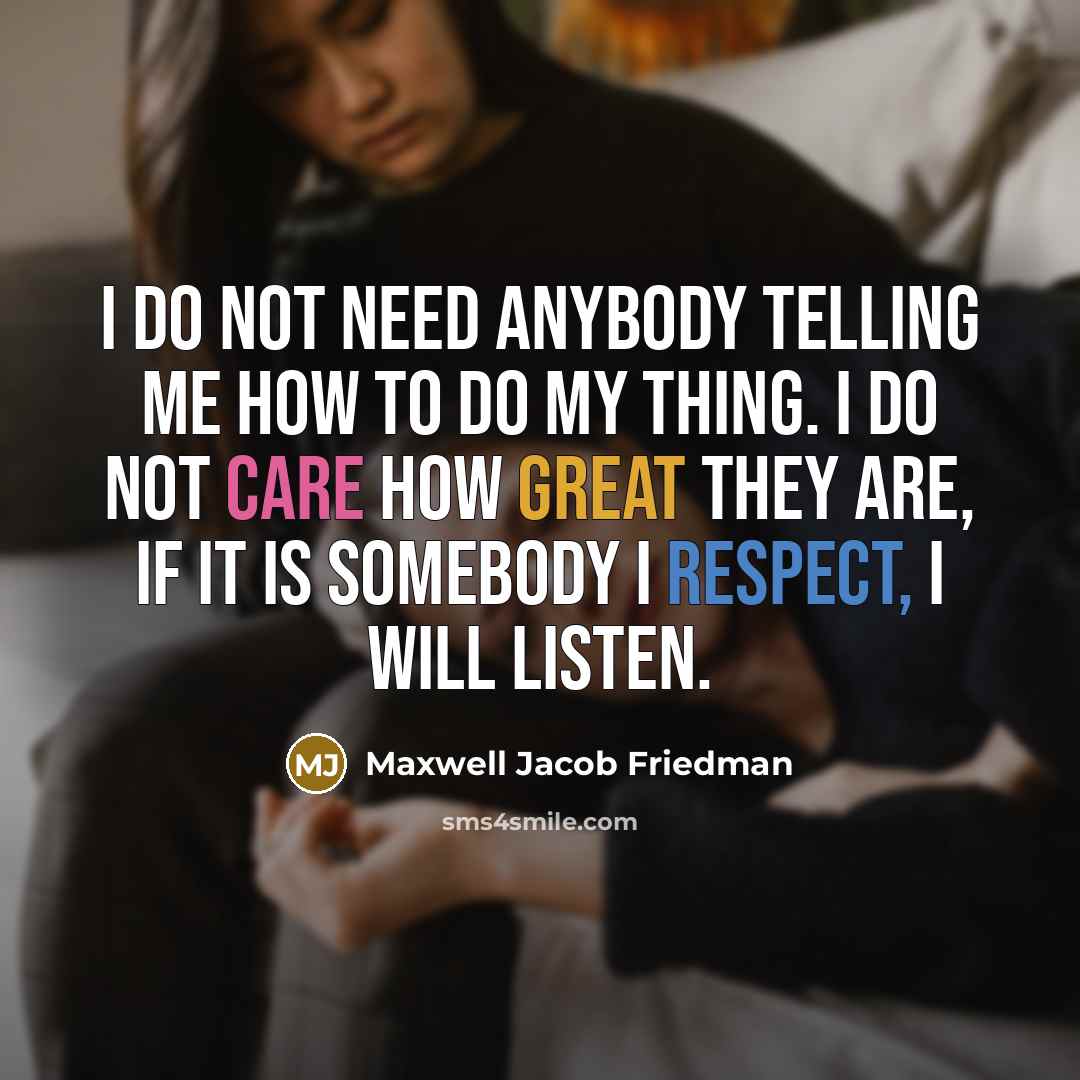 “I do not need anybody telling me how to do my thing. I do not care how great they are, if it is somebody I respect, I will listen.” quote by Maxwell Jacob Friedman