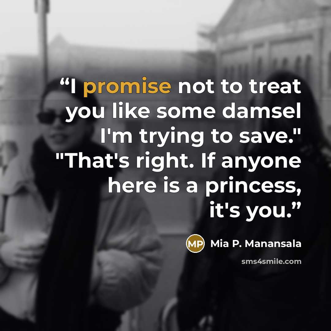 “I promise not to treat you like some damsel I'm trying to save." "That's right. If anyone here is a princess, it's you.” quote by Mia P. Manansala