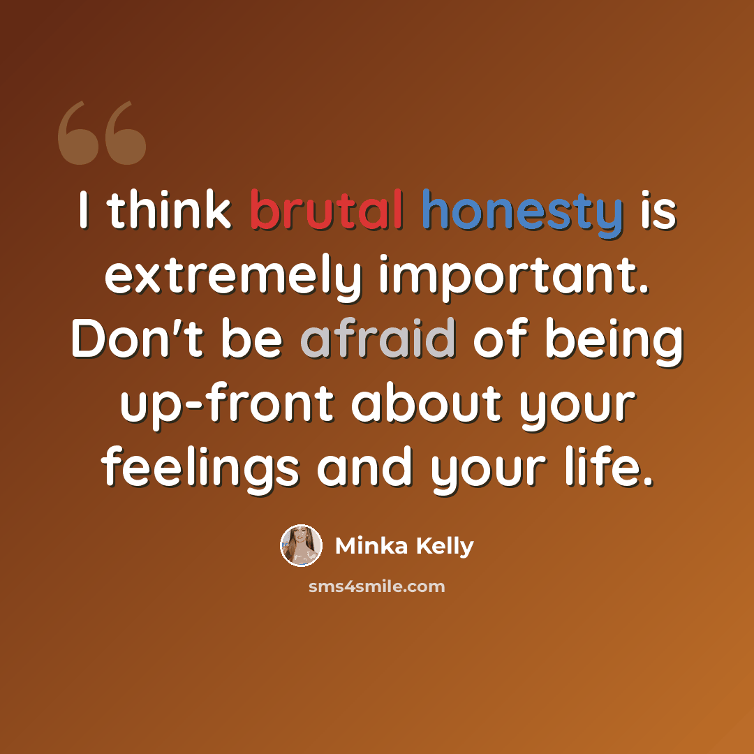 “I think brutal honesty is extremely important. Don't be afraid of being up-front about your feelings and your life.” quote by Minka Kelly
