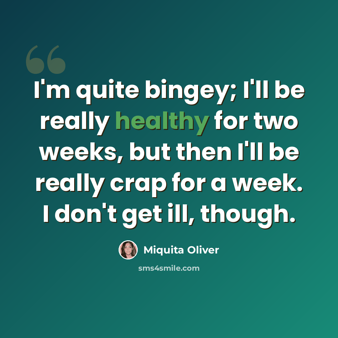 “I'm quite bingey; I'll be really healthy for two weeks, but then I'll be really crap for a week. I don't get ill, though.” quote by Miquita Oliver