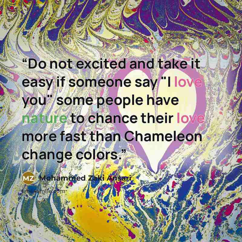 “Do not excited and take it easy if someone say "I love you" some people have nature to chance their love more fast than Chameleon change colors.” quote by Mohammed Zaki Ansari