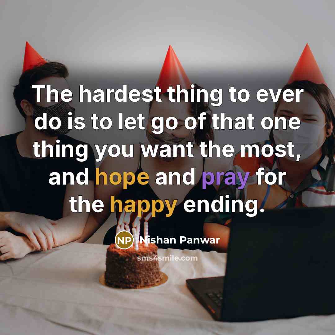 “The hardest thing to ever do is to let go of that one thing you want the most, and hope and pray for the happy ending.” quote by Nishan Panwar