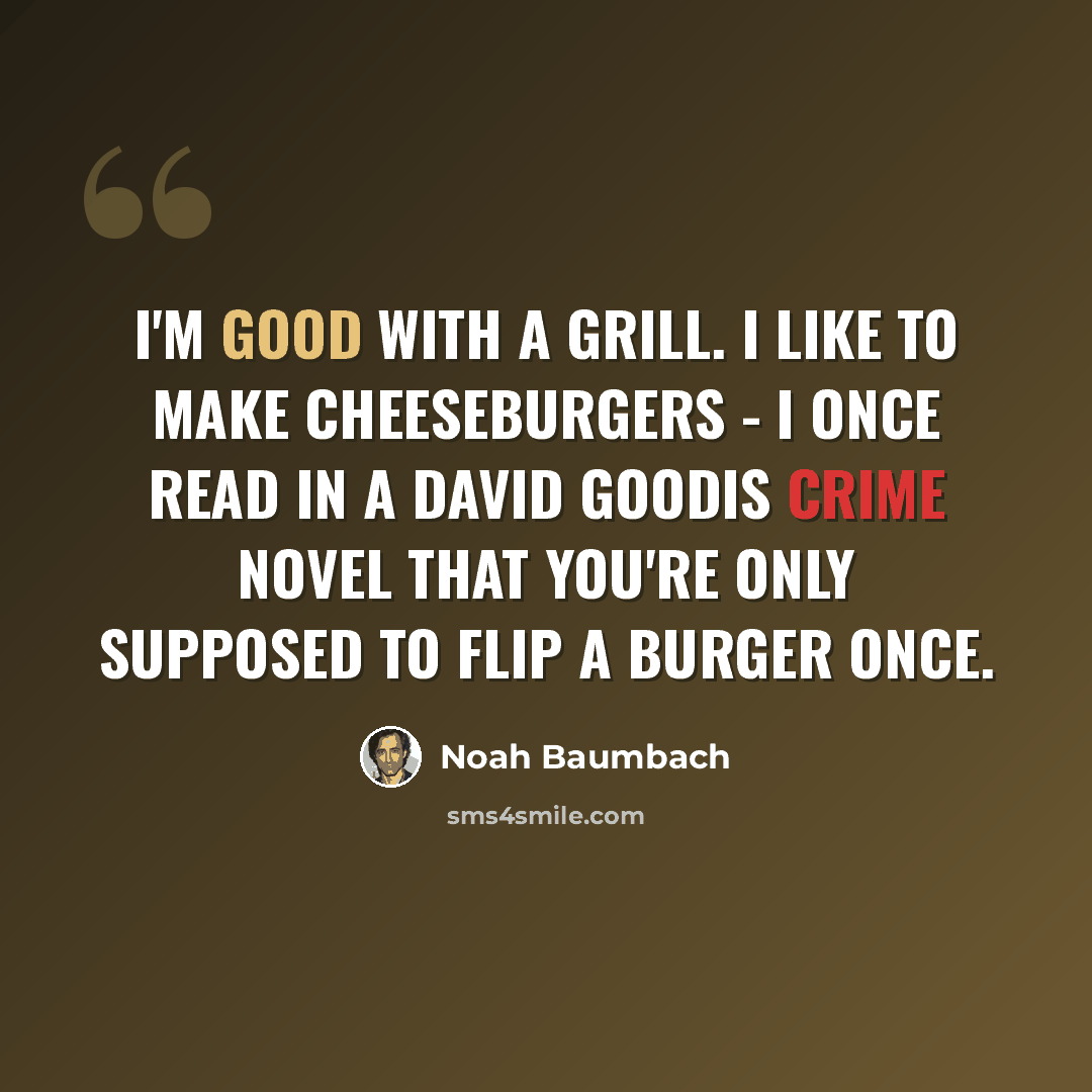 “I'm good with a grill. I like to make cheeseburgers - I once read in a David Goodis crime novel that you're only supposed to flip a burger once.” quote by Noah Baumbach