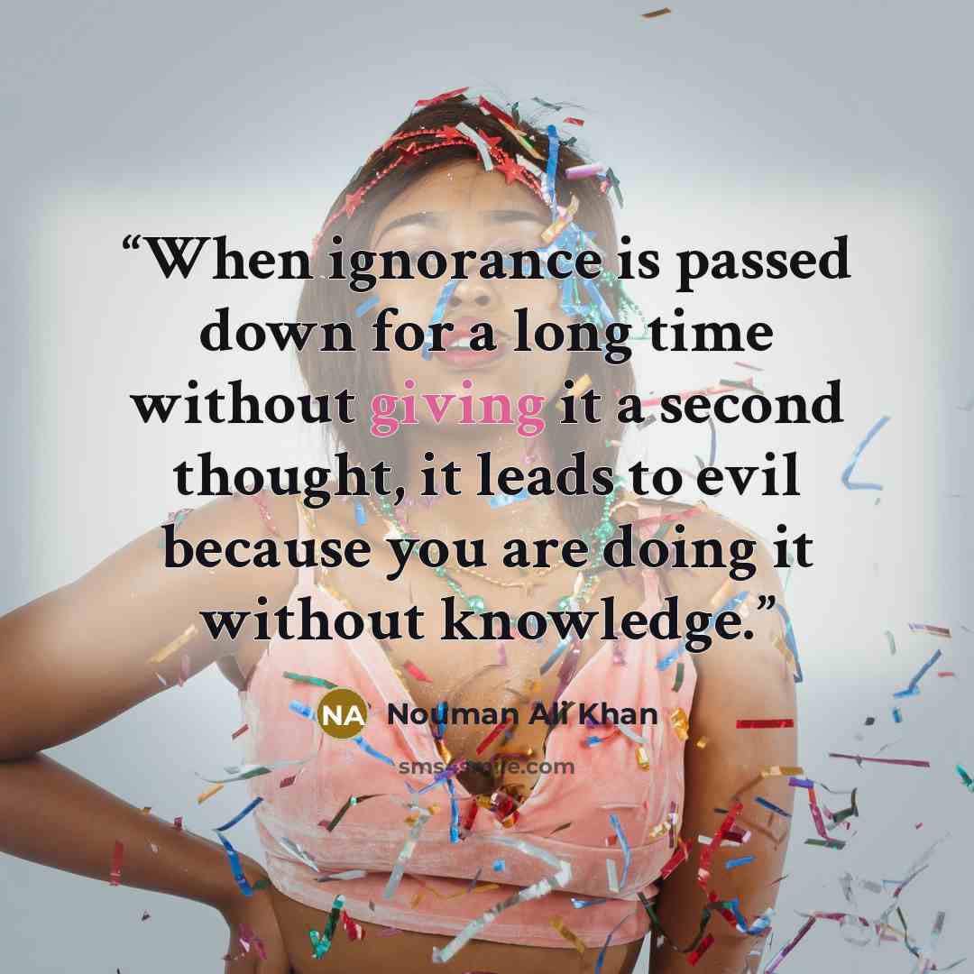 “When ignorance is passed down for a long time without giving it a second thought, it leads to evil because you are doing it without knowledge.” quote by Nouman Ali Khan
