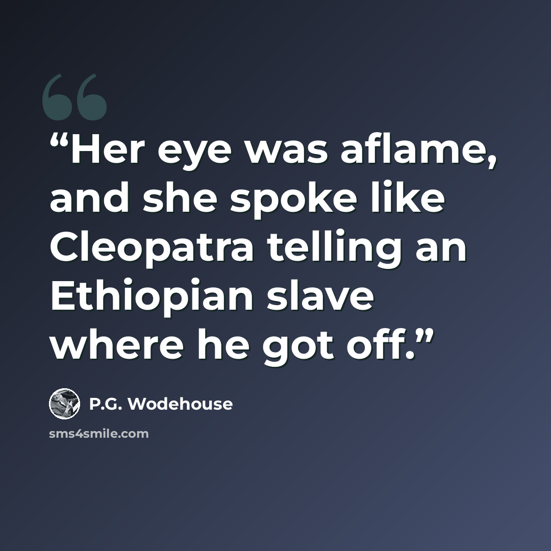 “Her eye was aflame, and she spoke like Cleopatra telling an Ethiopian slave where he got off.” quote by P.G. Wodehouse