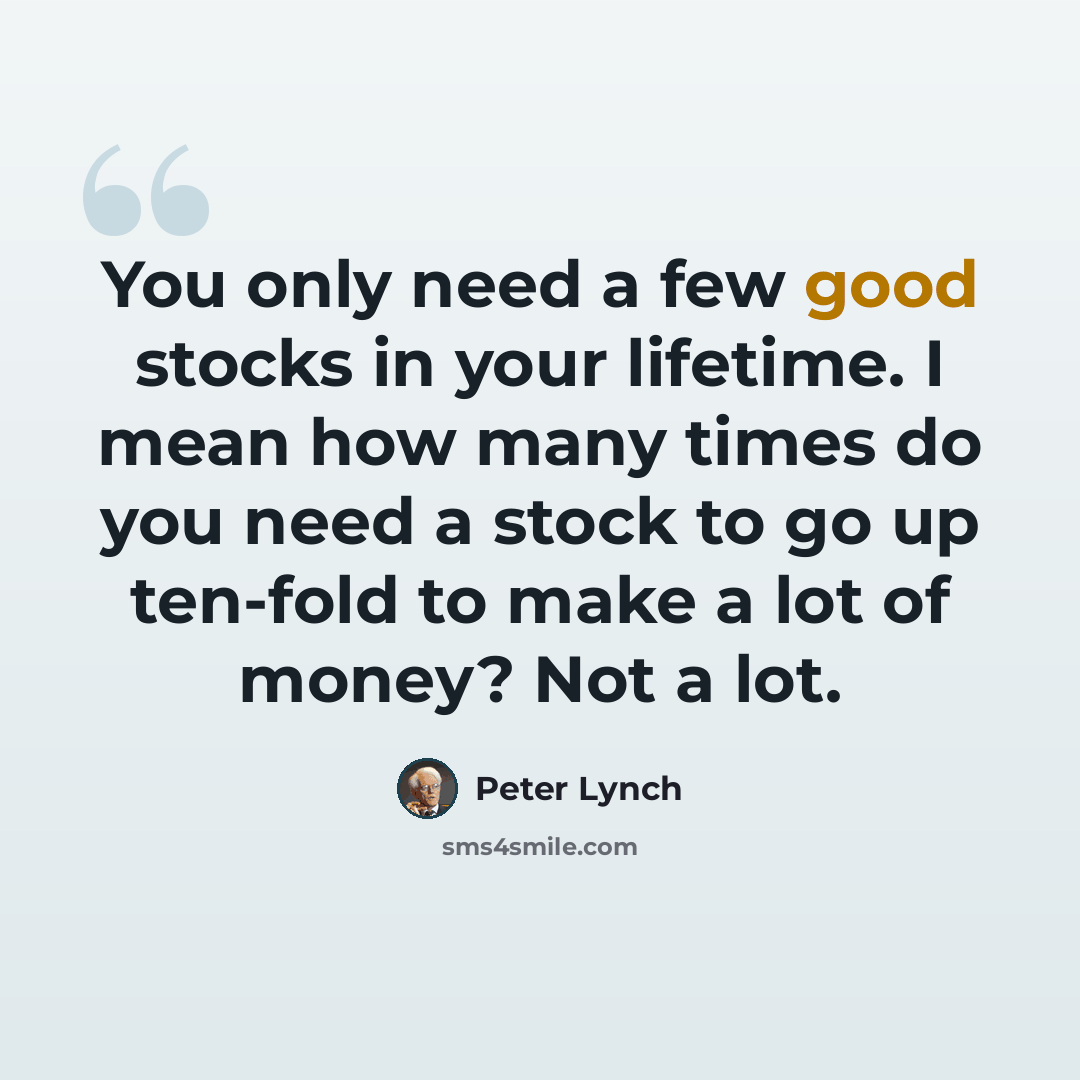 “You only need a few good stocks in your lifetime. I mean how many times do you need a stock to go up ten-fold to make a lot of money? Not a lot.” quote by Peter Lynch