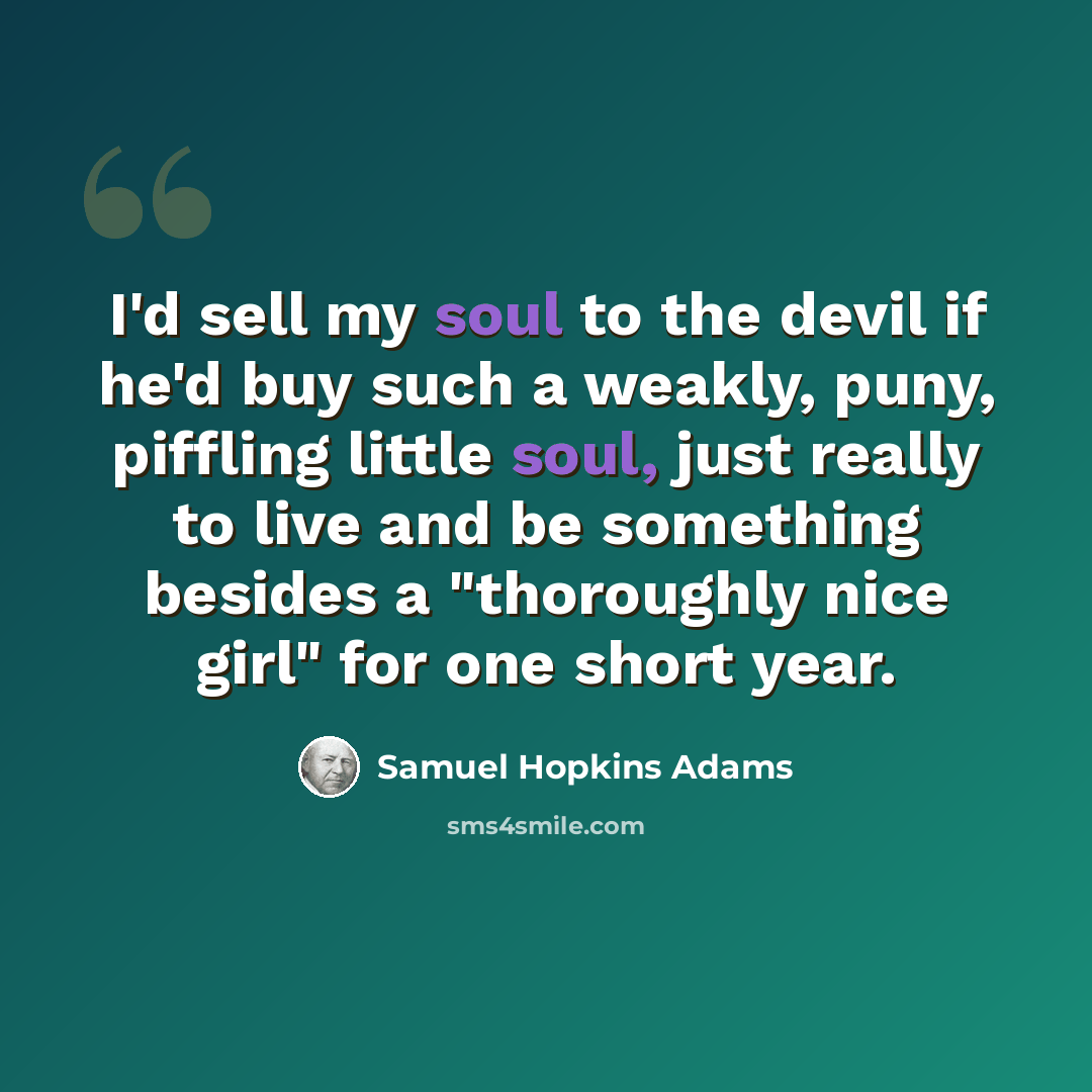 “I'd sell my soul to the devil if he'd buy such a weakly, puny, piffling little soul, just really to live and be something besides a "thoroughly nice girl" for one short year.” quote by Samuel Hopkins Adams