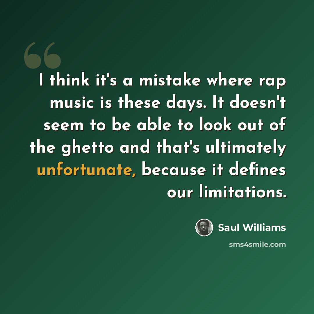 “I think it's a mistake where rap music is these days. It doesn't seem to be able to look out of the ghetto and that's ultimately unfortunate, because it defines our limitations.” quote by Saul Williams