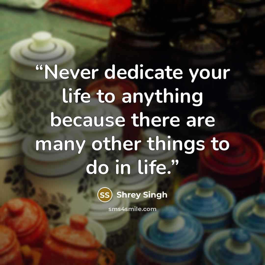 “Never dedicate your life to anything because there are many other things to do in life.” quote by Shrey Singh