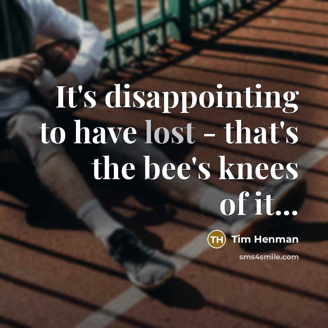 “It's disappointing to have lost - that's the bee's knees of it...” quote by Tim Henman