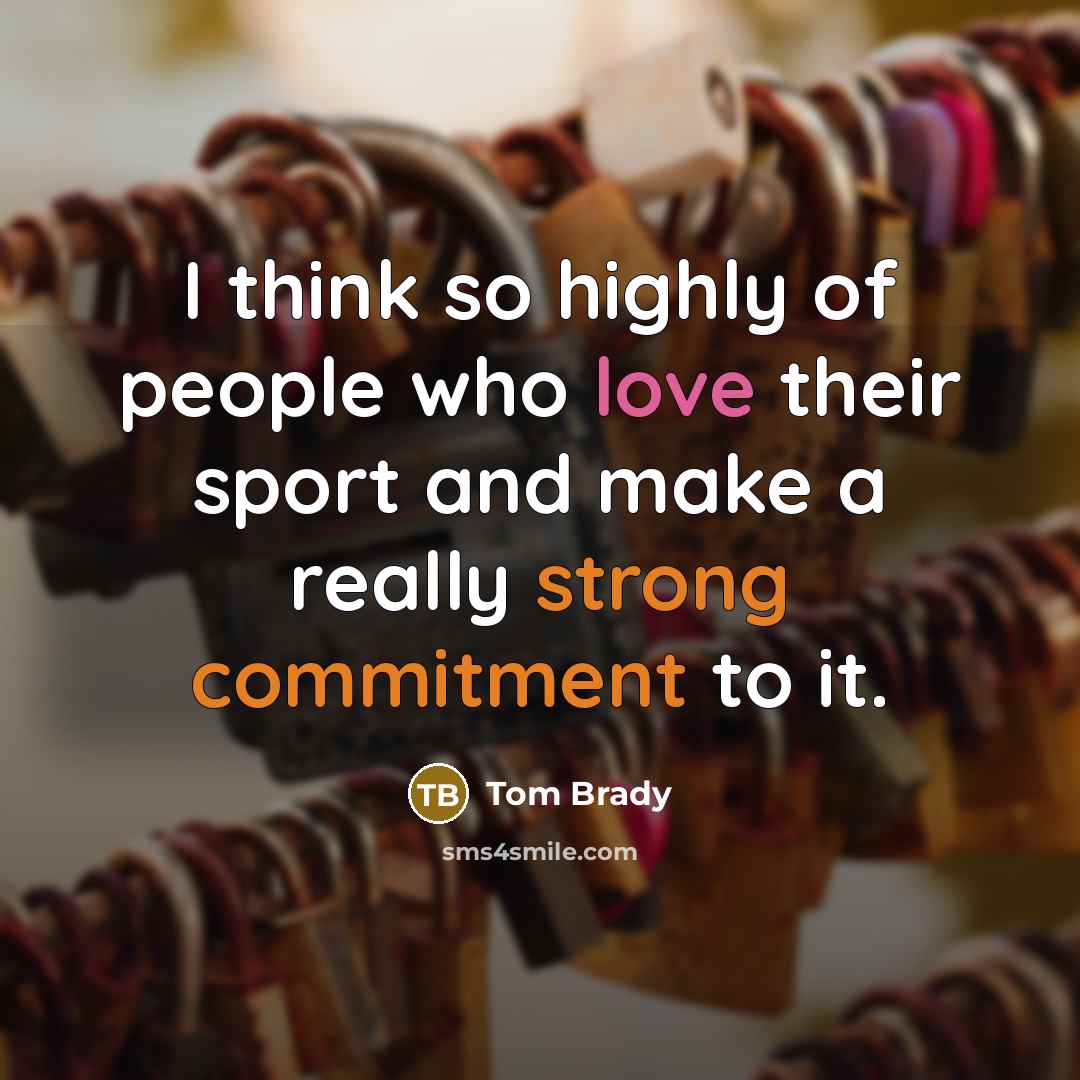 “I think so highly of people who love their sport and make a really strong commitment to it.” quote by Tom Brady
