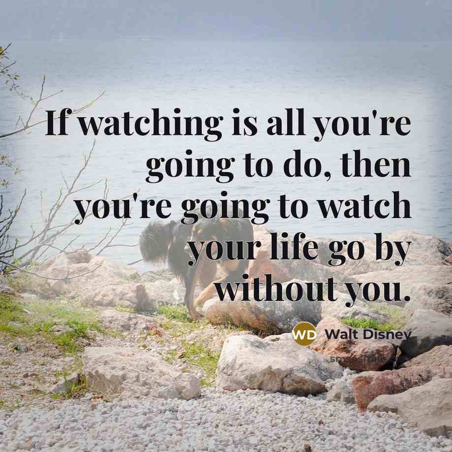 “If watching is all you're going to do, then you're going to watch your life go by without you.” quote by Walt Disney