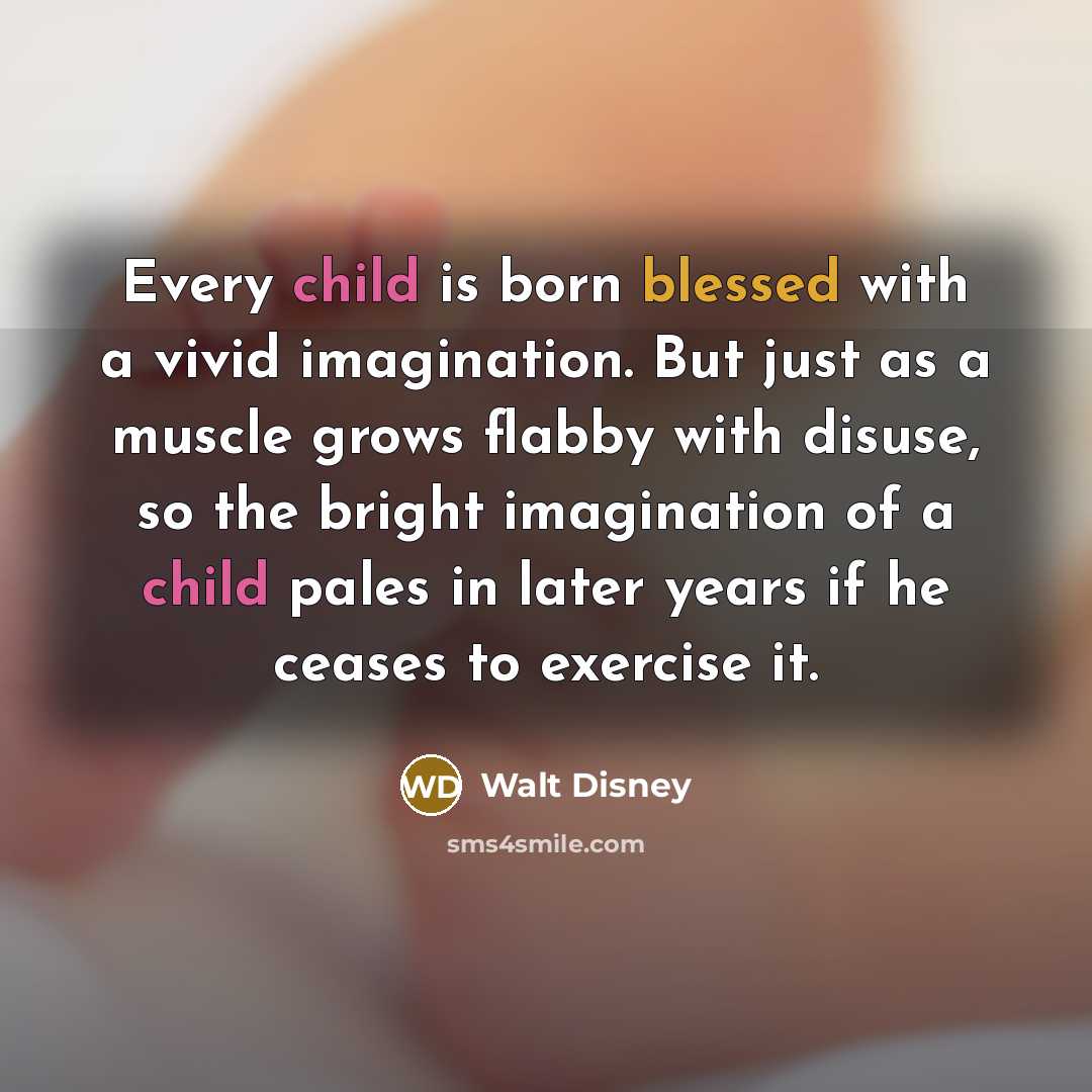 “Every child is born blessed with a vivid imagination. But just as a muscle grows flabby with disuse, so the bright imagination of a child pales in later years if he ceases to exercise it.” quote by Walt Disney