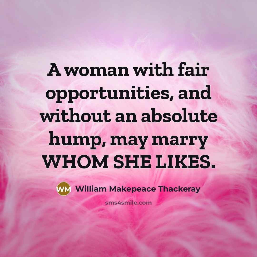 “A woman with fair opportunities, and without an absolute hump, may marry WHOM SHE LIKES.” quote by William Makepeace Thackeray