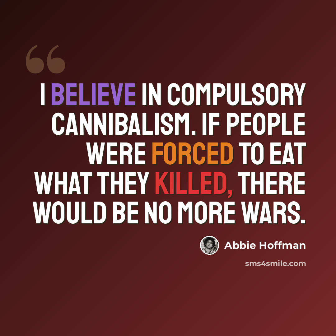 “I believe in compulsory cannibalism. If people were forced to eat what they killed, there would be no more wars.” quote by Abbie Hoffman
