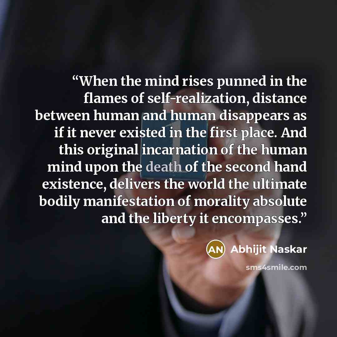 “When the mind rises punned in the flames of self-realization, distance between human and human disappears as if it never existed in the first place. And this original incarnation of the human mind upon the death of the second hand existence, delivers the world the ultimate bodily manifestation of…” quote by Abhijit Naskar
