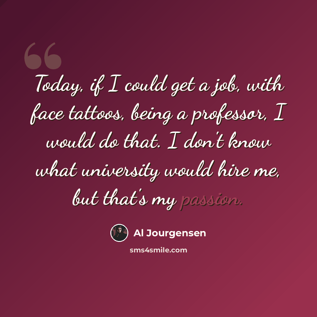 “Today, if I could get a job, with face tattoos, being a professor, I would do that. I don't know what university would hire me, but that's my passion.” quote by Al Jourgensen