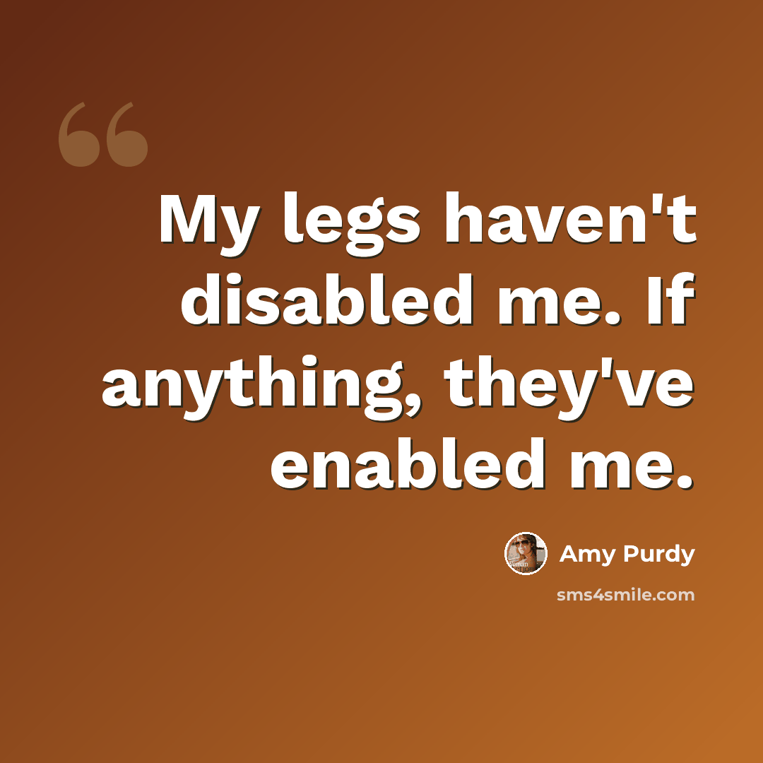 “My legs haven't disabled me. If anything, they've enabled me.” quote by Amy Purdy