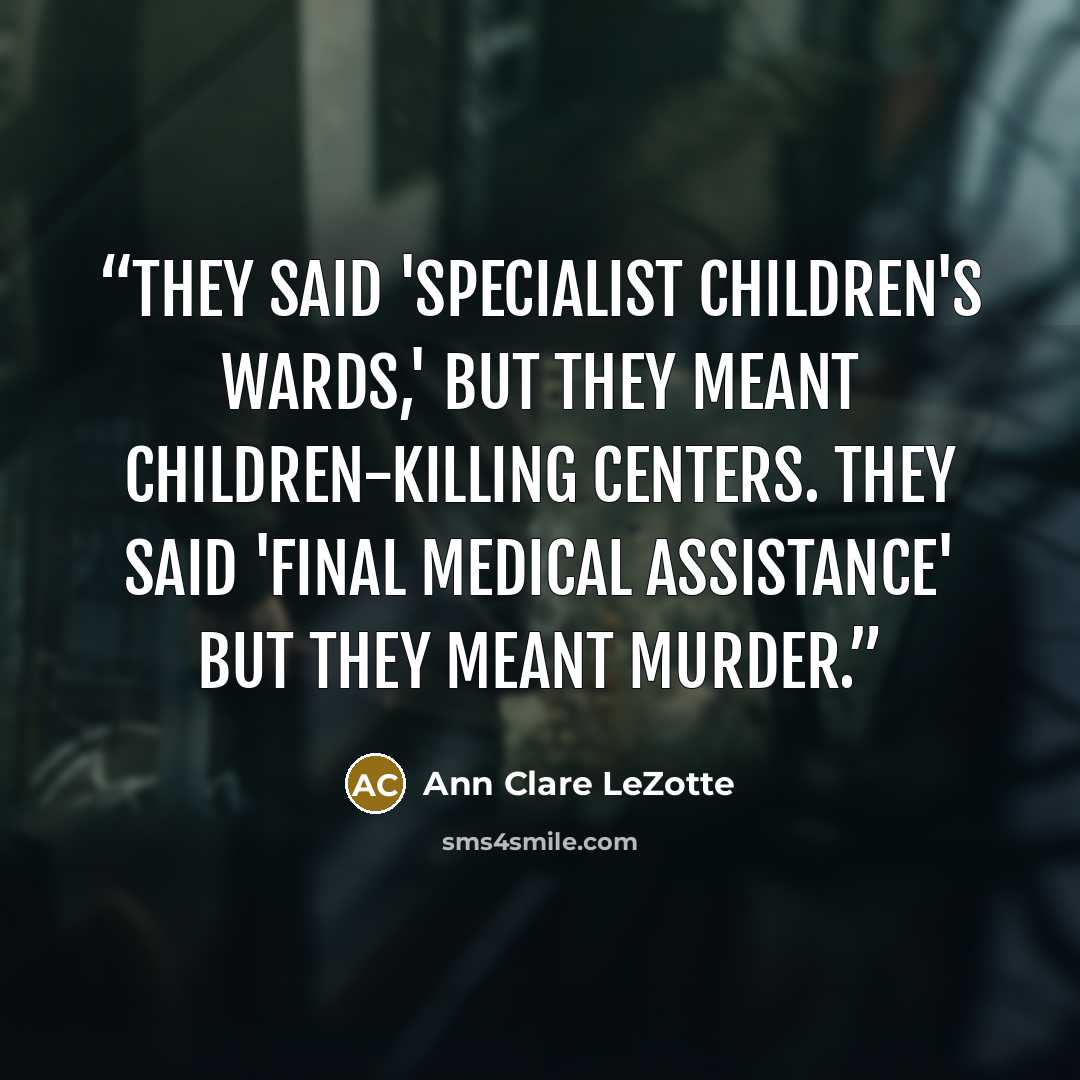 “They said 'specialist children's wards,' But they meant children-killing centers. They said 'final medical assistance' But they meant murder.” quote by Ann Clare LeZotte