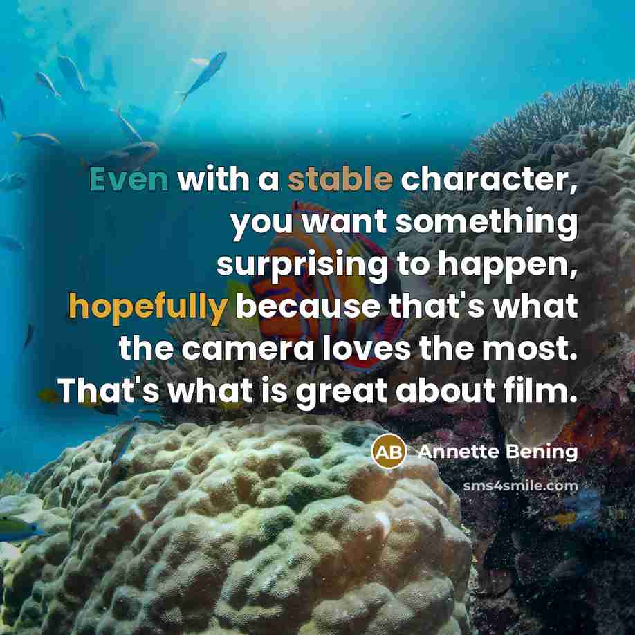“Even with a stable character, you want something surprising to happen, hopefully because that's what the camera loves the most. That's what is great about film.” quote by Annette Bening