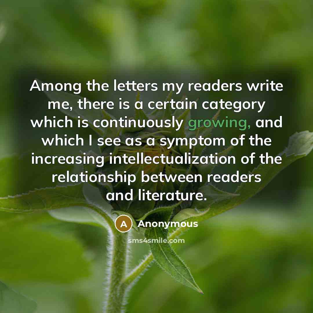 “Among the letters my readers write me, there is a certain category which is continuously growing, and which I see as a symptom of the increasing intellectualization of the relationship between readers and literature.” quote by Anonymous