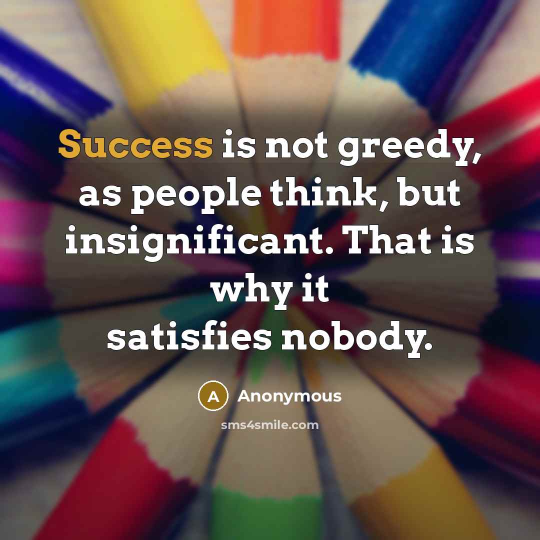 “Success is not greedy, as people think, but insignificant. That is why it satisfies nobody.” quote by Anonymous