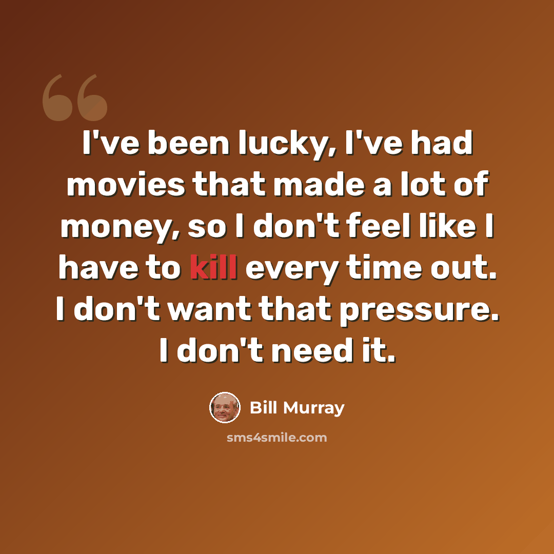 “I've been lucky, I've had movies that made a lot of money, so I don't feel like I have to kill every time out. I don't want that pressure. I don't need it.” quote by Bill Murray
