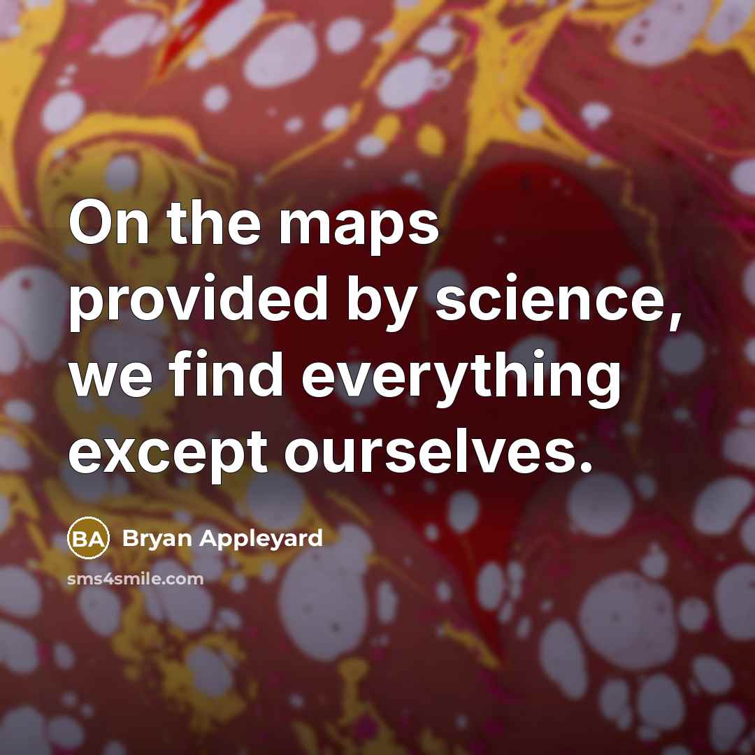 “On the maps provided by science, we find everything except ourselves.” quote by Bryan Appleyard