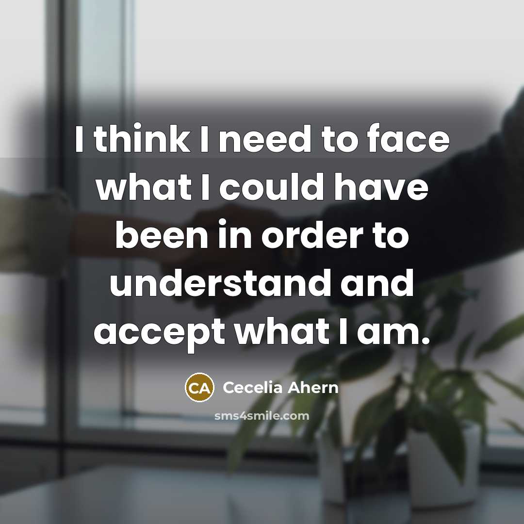 “I think I need to face what I could have been in order to understand and accept what I am.” quote by Cecelia Ahern