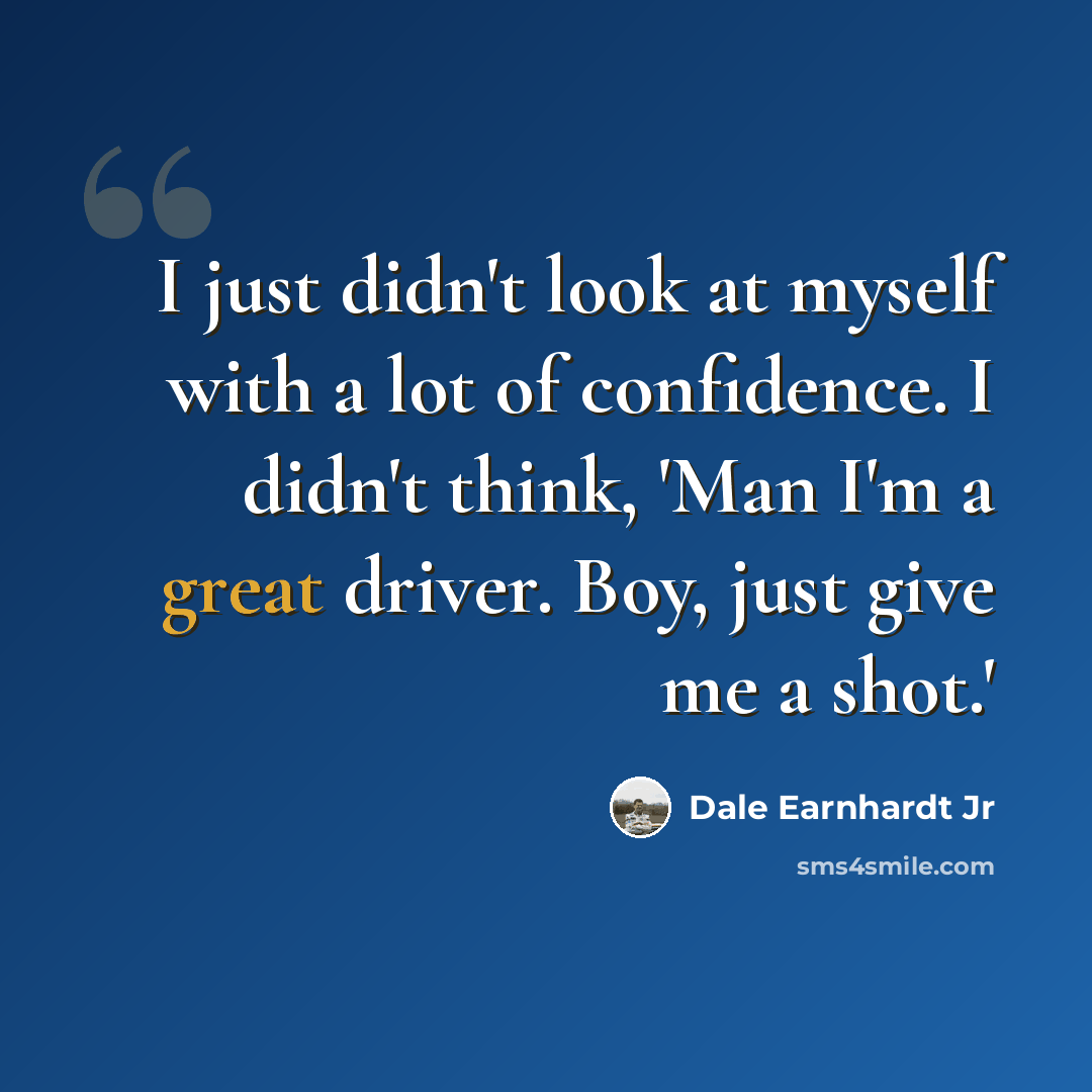 “I just didn't look at myself with a lot of confidence. I didn't think, 'Man I'm a great driver. Boy, just give me a shot.'” quote by Dale Earnhardt Jr