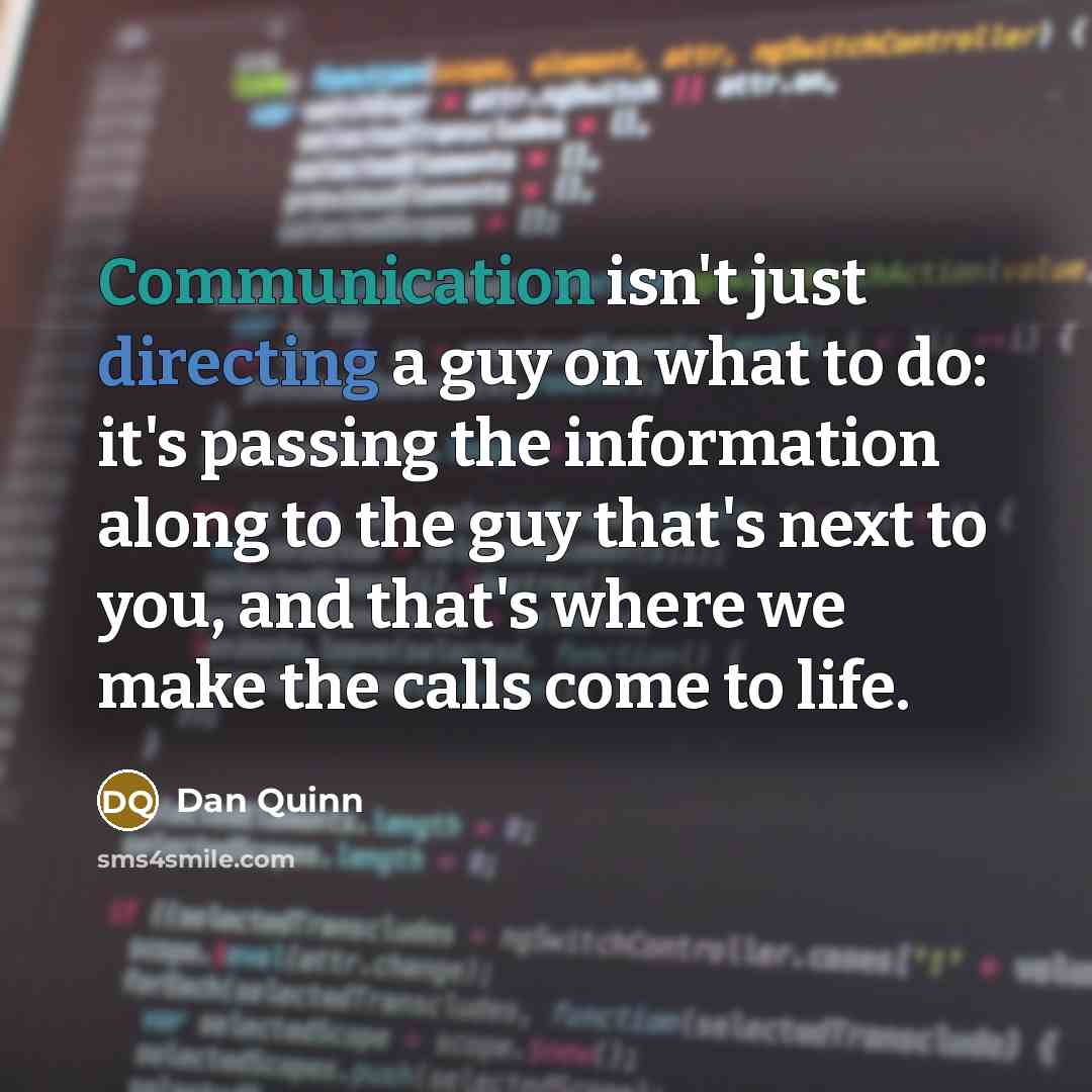 “Communication isn't just directing a guy on what to do: it's passing the information along to the guy that's next to you, and that's where we make the calls come to life.” quote by Dan Quinn