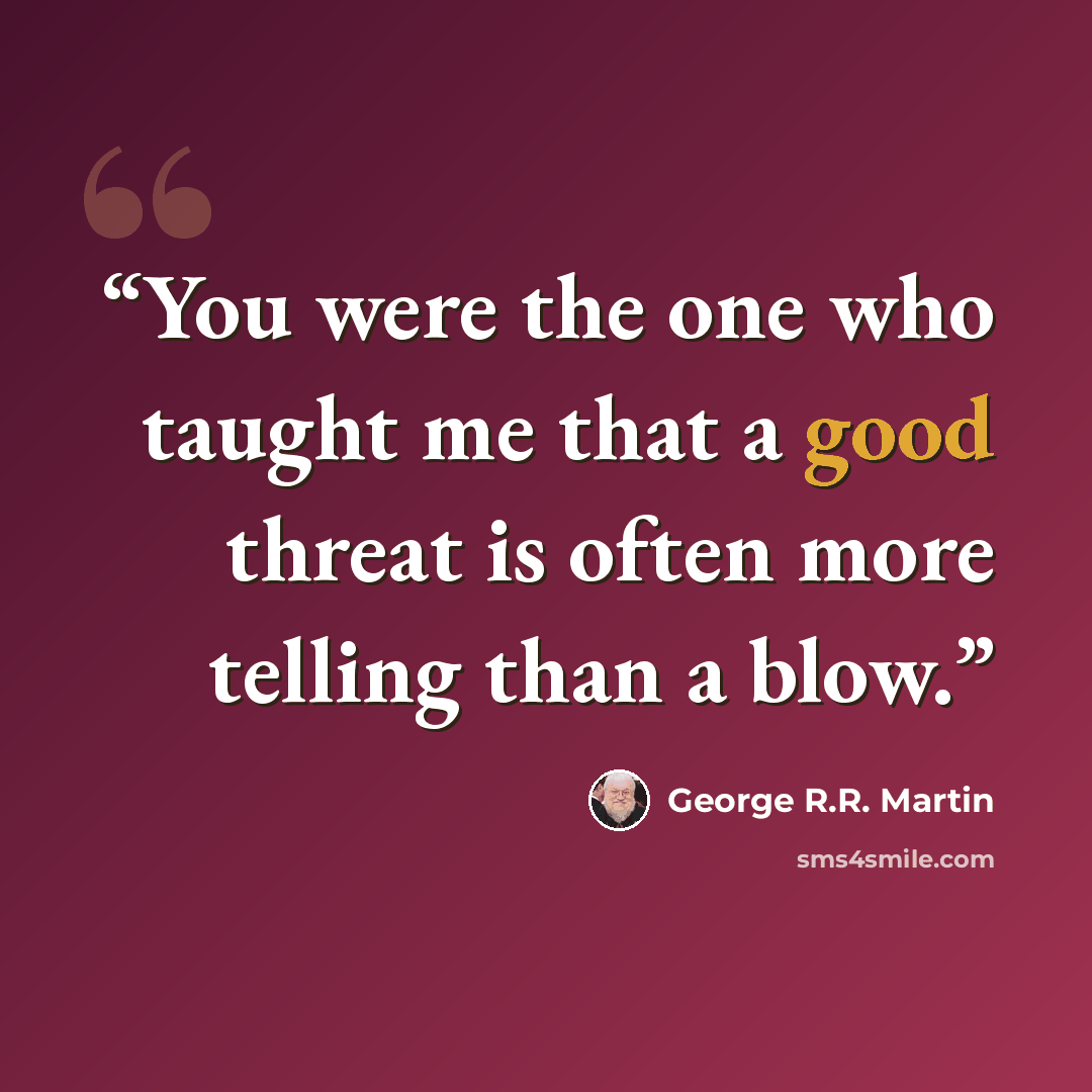 “You were the one who taught me that a good threat is often more telling than a blow.” quote by George R.R. Martin