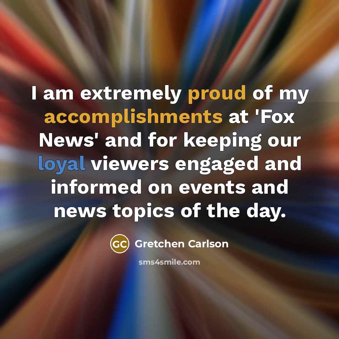 “I am extremely proud of my accomplishments at 'Fox News' and for keeping our loyal viewers engaged and informed on events and news topics of the day.” quote by Gretchen Carlson